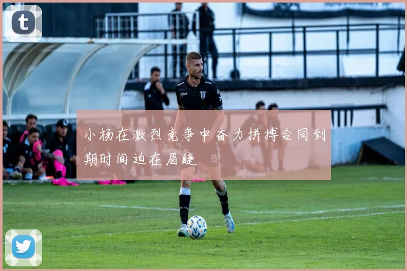 小杨在激烈竞争中奋力拼搏合同到期时间迫在眉睫