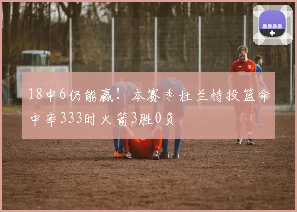 18中6仍能赢！本赛季杜兰特投篮命中率333时火箭3胜0负