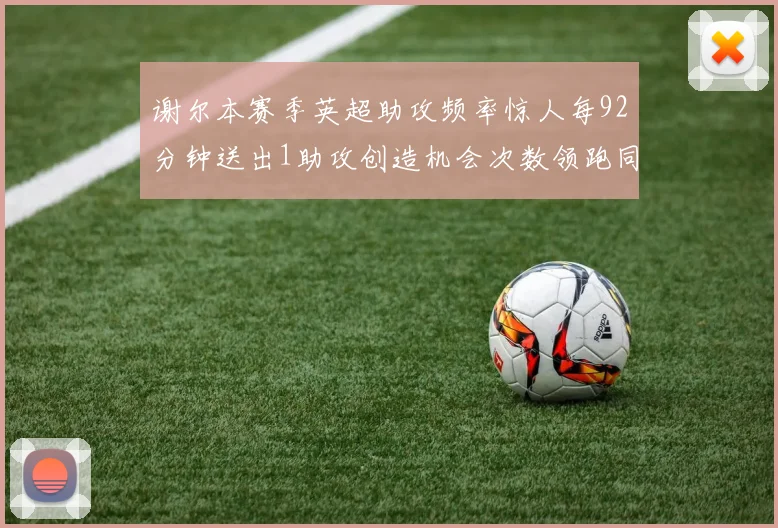 谢尔本赛季英超助攻频率惊人每92分钟送出1助攻创造机会次数领跑同期