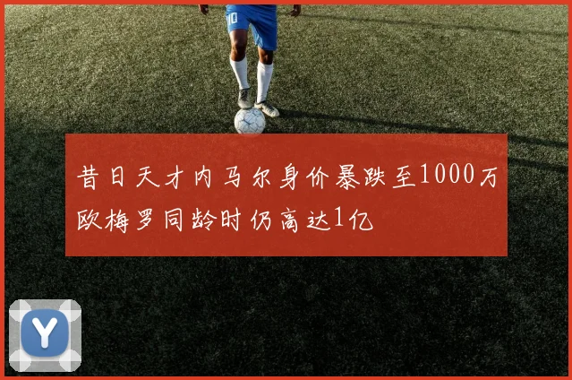 昔日天才内马尔身价暴跌至1000万欧梅罗同龄时仍高达1亿