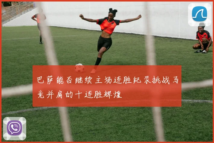 巴萨能否继续主场连胜纪录挑战马竞并肩的十连胜辉煌