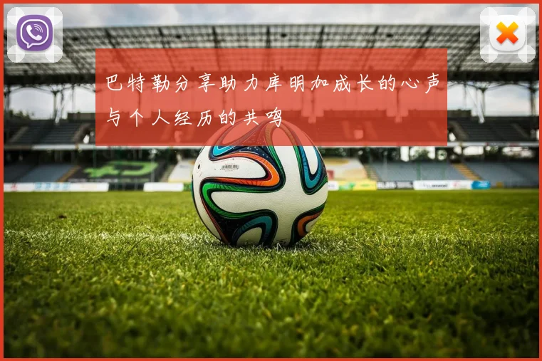 巴特勒分享助力库明加成长的心声与个人经历的共鸣