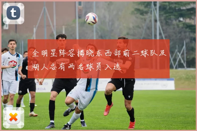 全明星阵容揭晓东西部前二球队及湖人各有两名球员入选