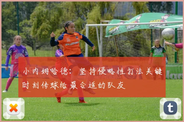小内姆哈德：坚持侵略性打法关键时刻传球给最合适的队友