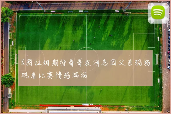 K图拉姆期待哥哥发消息因父亲现场观看比赛情感满满