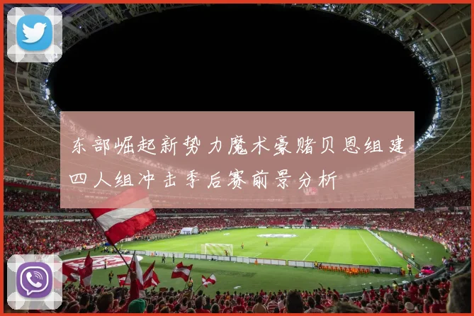 东部崛起新势力魔术豪赌贝恩组建四人组冲击季后赛前景分析