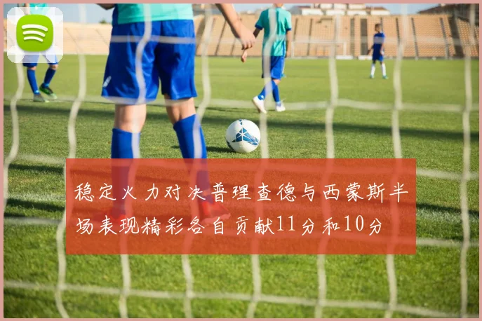 稳定火力对决普理查德与西蒙斯半场表现精彩各自贡献11分和10分