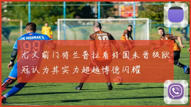 尤文前门将兰普拉看好国米晋级欧冠认为其实力超越博德闪耀