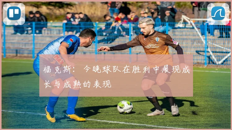 福克斯：今晚球队在胜利中展现成长与成熟的表现