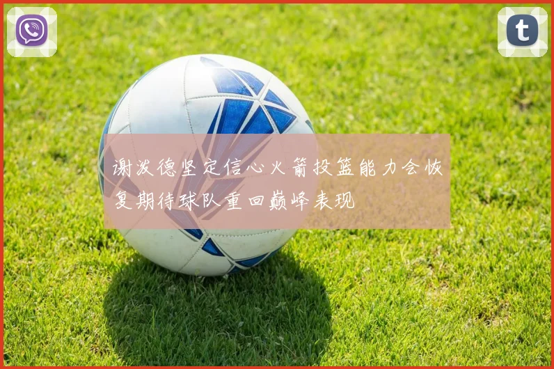 谢泼德坚定信心火箭投篮能力会恢复期待球队重回巅峰表现