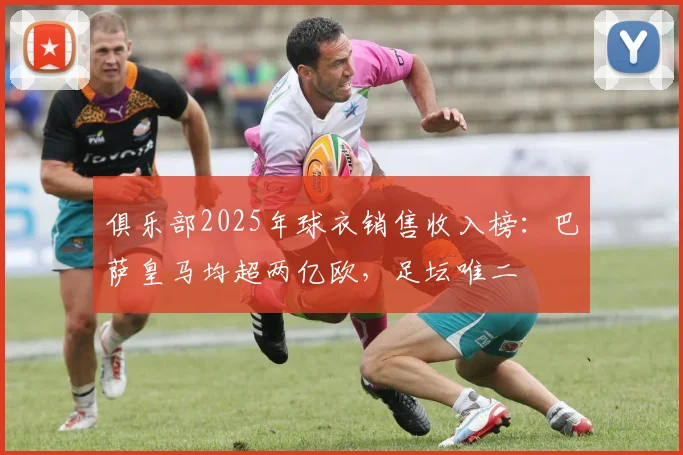 俱乐部2025年球衣销售收入榜：巴萨皇马均超两亿欧，足坛唯二