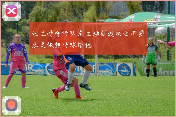 杜兰特呼吁队友主动创造机会不要总是依赖传球给他